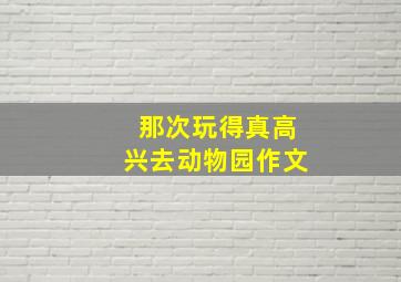 那次玩得真高兴去动物园作文