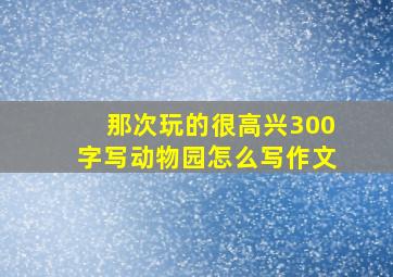 那次玩的很高兴300字写动物园怎么写作文