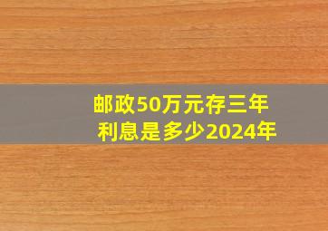 邮政50万元存三年利息是多少2024年