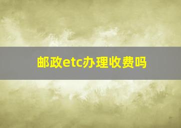 邮政etc办理收费吗