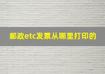 邮政etc发票从哪里打印的