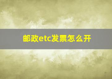 邮政etc发票怎么开