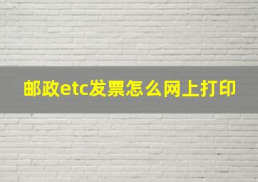 邮政etc发票怎么网上打印