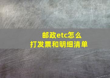 邮政etc怎么打发票和明细清单