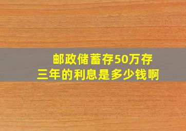 邮政储蓄存50万存三年的利息是多少钱啊