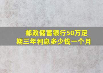 邮政储蓄银行50万定期三年利息多少钱一个月