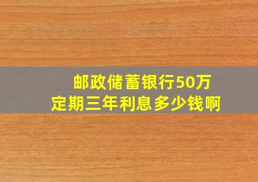 邮政储蓄银行50万定期三年利息多少钱啊