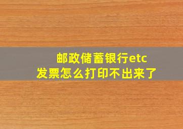 邮政储蓄银行etc发票怎么打印不出来了