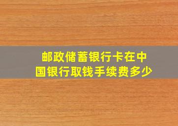 邮政储蓄银行卡在中国银行取钱手续费多少