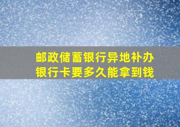 邮政储蓄银行异地补办银行卡要多久能拿到钱