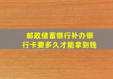 邮政储蓄银行补办银行卡要多久才能拿到钱