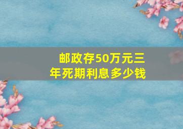 邮政存50万元三年死期利息多少钱