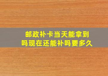 邮政补卡当天能拿到吗现在还能补吗要多久