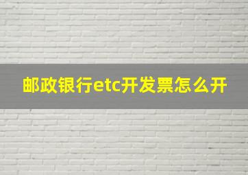 邮政银行etc开发票怎么开