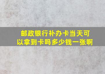 邮政银行补办卡当天可以拿到卡吗多少钱一张啊