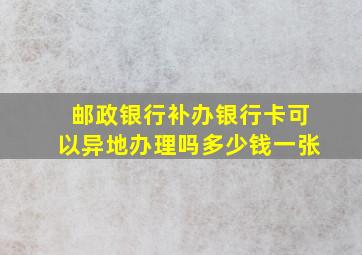 邮政银行补办银行卡可以异地办理吗多少钱一张