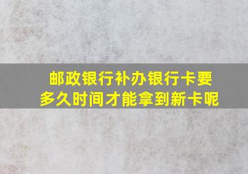 邮政银行补办银行卡要多久时间才能拿到新卡呢