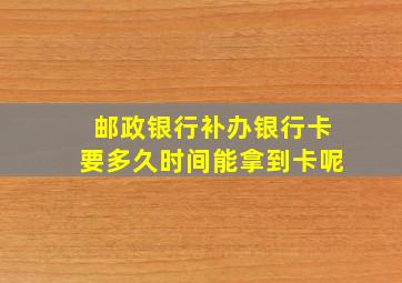 邮政银行补办银行卡要多久时间能拿到卡呢