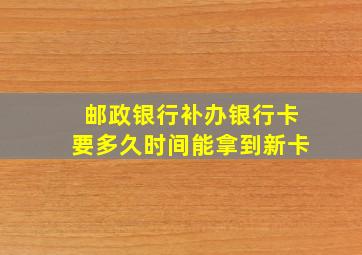 邮政银行补办银行卡要多久时间能拿到新卡