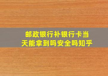 邮政银行补银行卡当天能拿到吗安全吗知乎