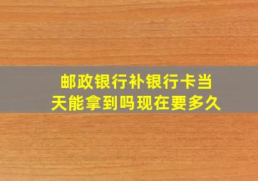 邮政银行补银行卡当天能拿到吗现在要多久