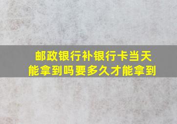 邮政银行补银行卡当天能拿到吗要多久才能拿到