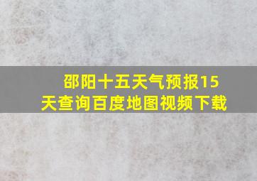 邵阳十五天气预报15天查询百度地图视频下载