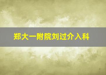 郑大一附院刘过介入科