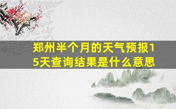 郑州半个月的天气预报15天查询结果是什么意思