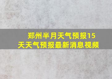 郑州半月天气预报15天天气预报最新消息视频