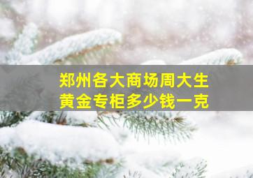 郑州各大商场周大生黄金专柜多少钱一克