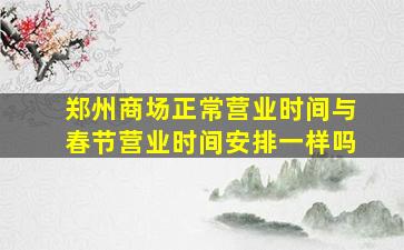 郑州商场正常营业时间与春节营业时间安排一样吗