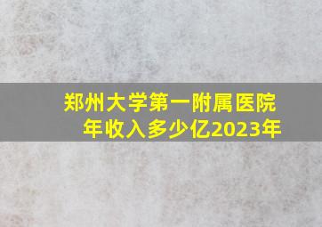 郑州大学第一附属医院年收入多少亿2023年