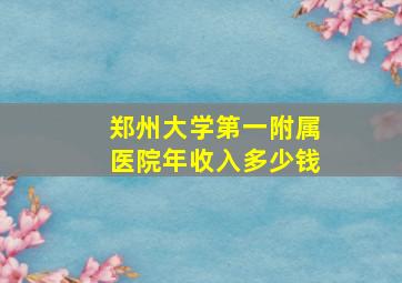 郑州大学第一附属医院年收入多少钱