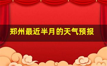 郑州最近半月的天气预报