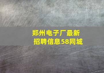 郑州电子厂最新招聘信息58同城