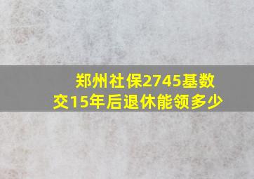 郑州社保2745基数交15年后退休能领多少