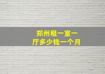 郑州租一室一厅多少钱一个月