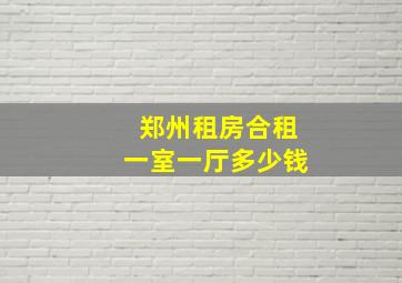 郑州租房合租一室一厅多少钱