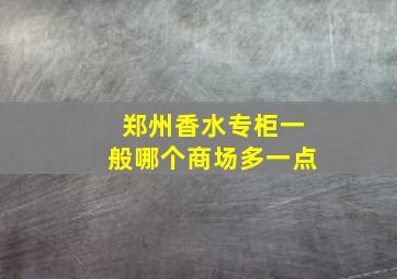 郑州香水专柜一般哪个商场多一点