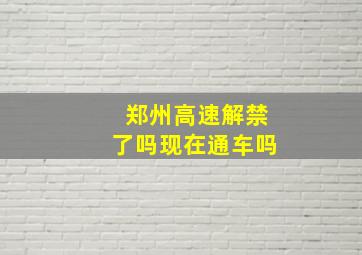 郑州高速解禁了吗现在通车吗