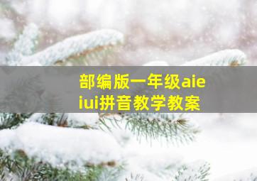 部编版一年级aieiui拼音教学教案