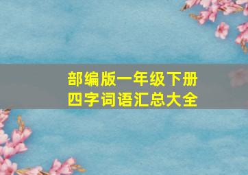 部编版一年级下册四字词语汇总大全