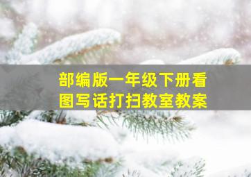 部编版一年级下册看图写话打扫教室教案