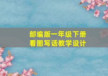 部编版一年级下册看图写话教学设计