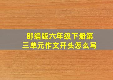 部编版六年级下册第三单元作文开头怎么写