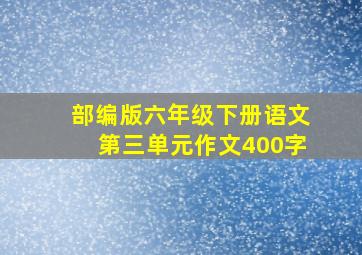 部编版六年级下册语文第三单元作文400字