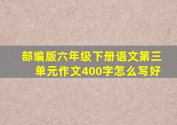 部编版六年级下册语文第三单元作文400字怎么写好