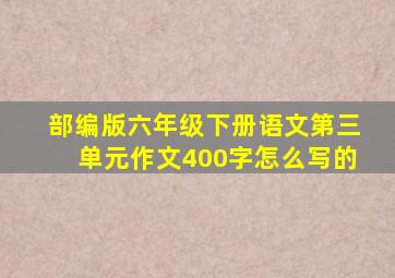 部编版六年级下册语文第三单元作文400字怎么写的