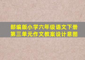 部编版小学六年级语文下册第三单元作文教案设计意图